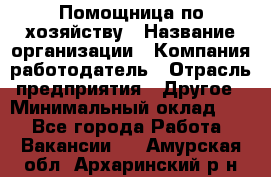 Помощница по хозяйству › Название организации ­ Компания-работодатель › Отрасль предприятия ­ Другое › Минимальный оклад ­ 1 - Все города Работа » Вакансии   . Амурская обл.,Архаринский р-н